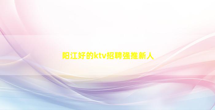 阳江好的ktv招聘强推新人